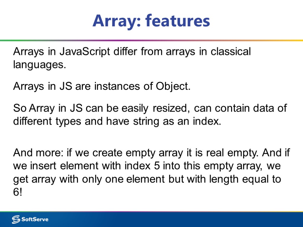 Array: features Arrays in JavaScript differ from arrays in classical languages. Arrays in JS